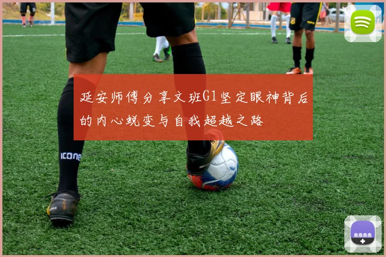 延安师傅分享文班G1坚定眼神背后的内心蜕变与自我超越之路