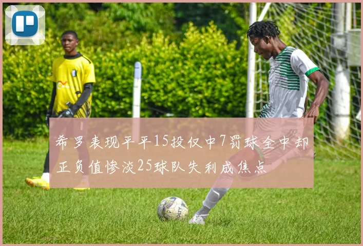 希罗表现平平15投仅中7罚球全中却正负值惨淡25球队失利成焦点