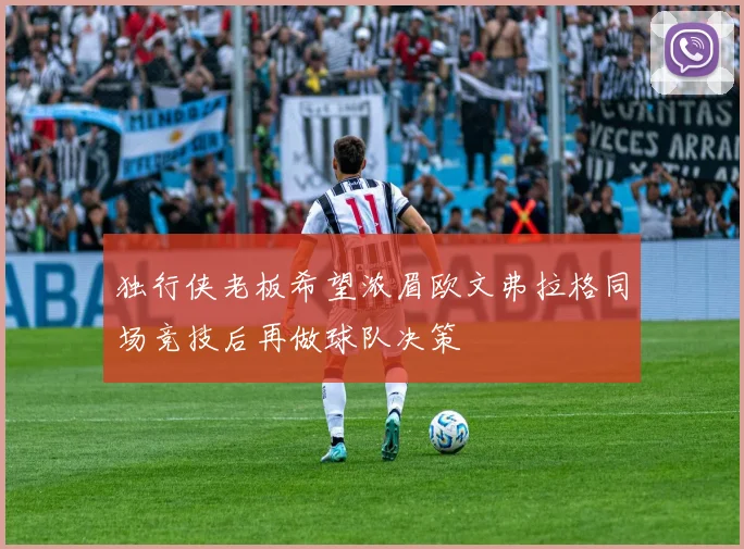 独行侠老板希望浓眉欧文弗拉格同场竞技后再做球队决策