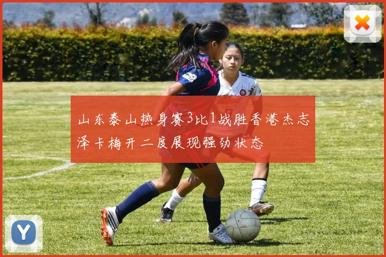 山东泰山热身赛3比1战胜香港杰志泽卡梅开二度展现强劲状态