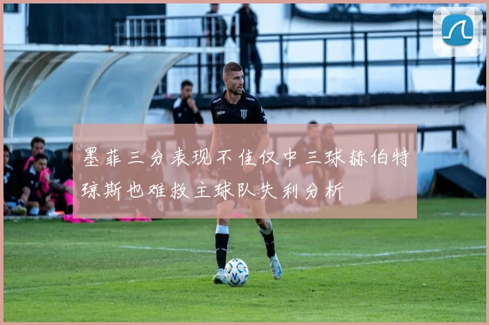墨菲三分表现不佳仅中三球赫伯特琼斯也难救主球队失利分析
