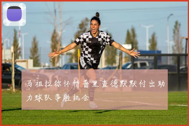 马祖拉称怀特普里查德默默付出助力球队争胜机会