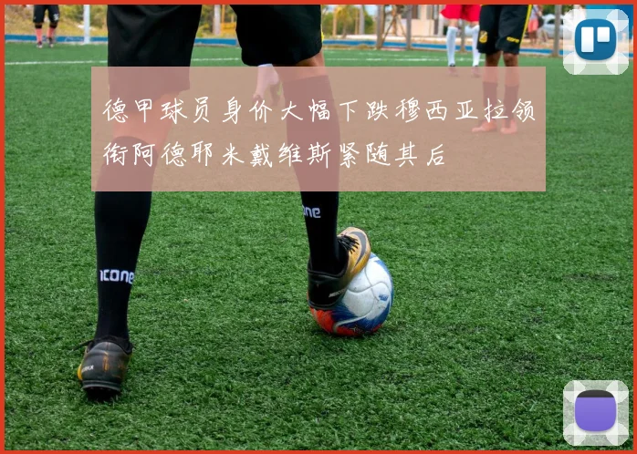 德甲球员身价大幅下跌穆西亚拉领衔阿德耶米戴维斯紧随其后