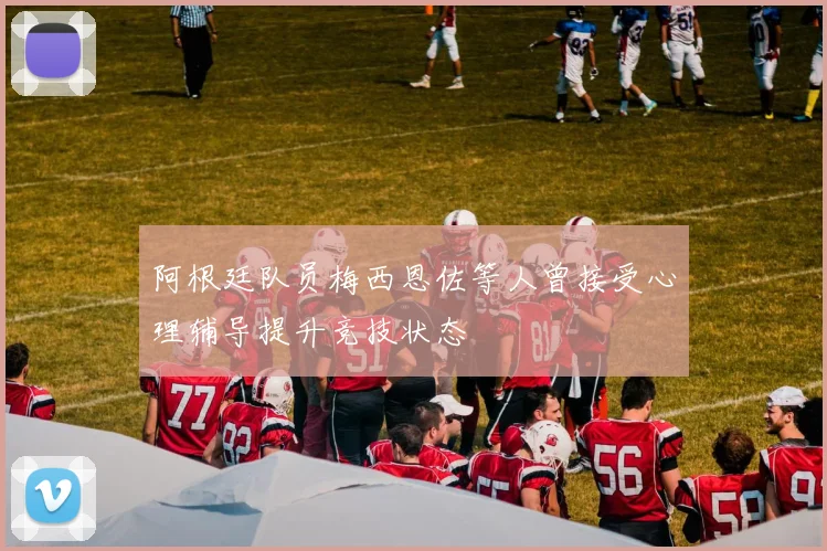 阿根廷队员梅西恩佐等人曾接受心理辅导提升竞技状态