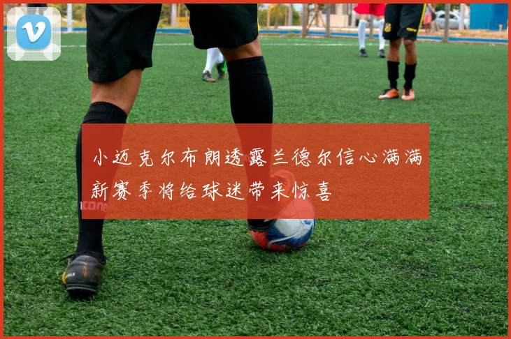 小迈克尔布朗透露兰德尔信心满满新赛季将给球迷带来惊喜