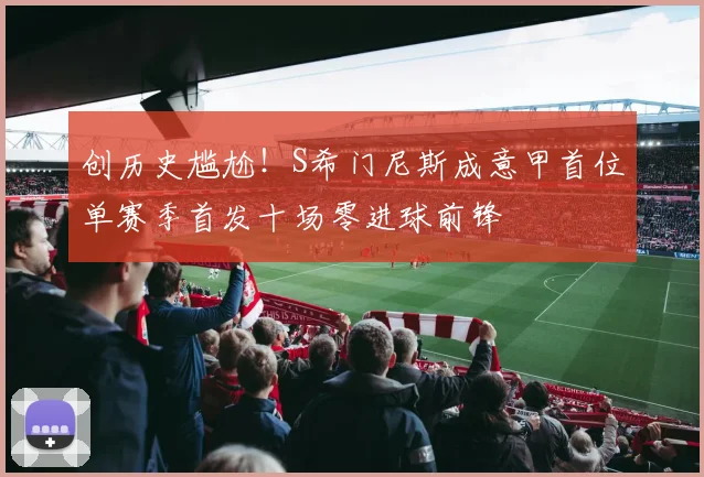创历史尴尬！S希门尼斯成意甲首位单赛季首发十场零进球前锋