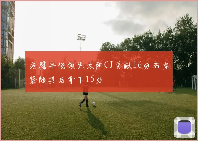 老鹰半场领先太阳CJ贡献16分布克紧随其后拿下15分