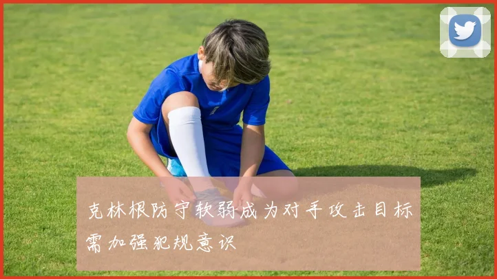 克林根防守软弱成为对手攻击目标需加强犯规意识