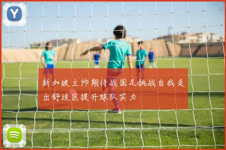新加坡主帅期待战国足挑战自我走出舒适区提升球队实力