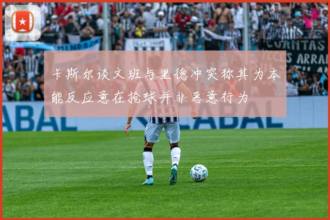 卡斯尔谈文班与里德冲突称其为本能反应意在抢球并非恶意行为