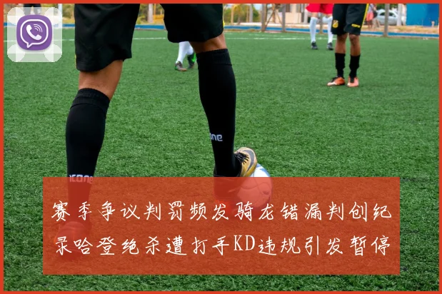 赛季争议判罚频发骑龙错漏判创纪录哈登绝杀遭打手KD违规引发暂停风波