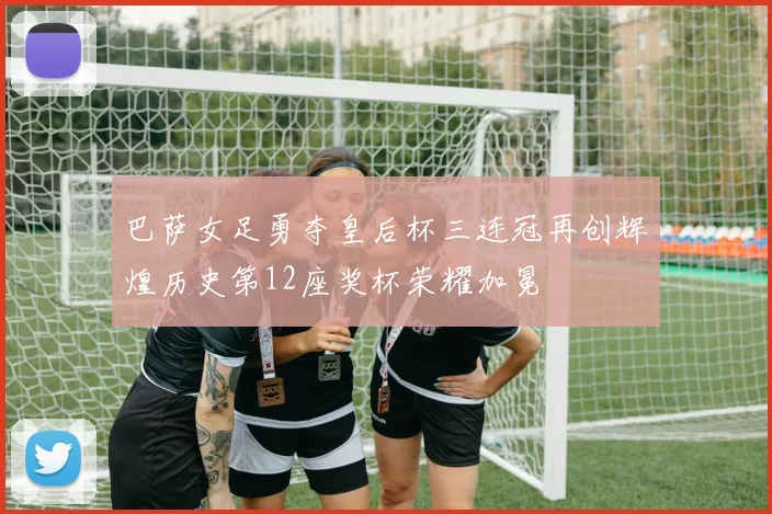 巴萨女足勇夺皇后杯三连冠再创辉煌历史第12座奖杯荣耀加冕